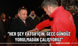 “HER ŞEY FATSA İÇİN, GECE GÜNDÜZ  YORULMADAN ÇALIŞYORUZ”