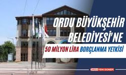 Ordu Büyükşehir Belediyesi'ne 50 Milyon Lira Borçlanma Yetkisi