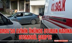 Ordu’da Evinin Önünde Oturan Kadına Otomobil Çarptı!