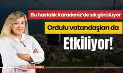 Bu hastalık Karadeniz’de sık görülüyor, Ordulu vatandaşları da etkiliyor!