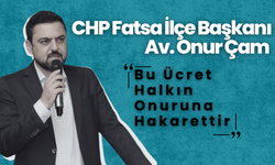 CHP Fatsa İlçe Başkanı Av. Onur Çam “Bu Ücret Halkın Onuruna Hakarettir”