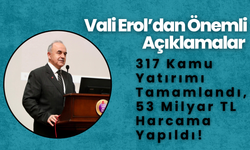 Vali Erol’dan Önemli Açıklamalar: 317 Kamu Yatırımı Tamamlandı, 53 Milyar TL Harcama Yapıldı