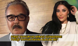 FERDİ TAYFUR’UN MİRASI GÜNDEMDE: TUĞÇE TAYFUR PAYINI ALACAK MI?