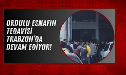 Ordulu Esnafın Tedavisi Trabzon’da Devam Ediyor!