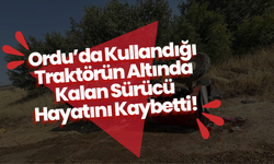 Ordu’da Kullandığı Traktörün Altında Kalan Sürücü Hayatını Kaybetti!