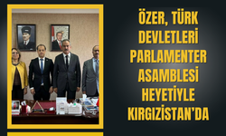 ÖZER, TÜRK DEVLETLERİ PARLAMENTER ASAMBLESİ HEYETİYLE KIRGIZİSTAN’DA