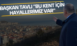 Başkan Tavlı "Bu Kent İçin Hayallerimiz Var"