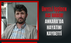 ÜNYELİ İŞÇİDEN ACI HABER! ANKARA’DA HAYATINI KAYBETTİ