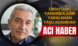 Ordu’daki Yangında Ağır Yaralanan Yaşlı Adamdan Acı Haber