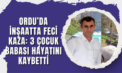 Ordu’da İnşaatta Feci Kaza: 3 Çocuk Babası Hayatını Kaybetti