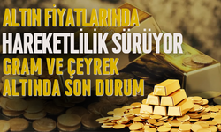 ALTIN FİYATLARINDA HAREKETLİLİK SÜRÜYOR: GRAM VE ÇEYREK ALTINDA SON DURUM
