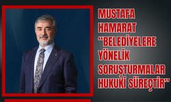 Mustafa Hamarat: “Belediyelere Yönelik Soruşturmalar Hukuki Süreçtir”