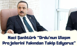 Naci Şanlıtürk: “Ordu’nun Ulaşım Projelerini Yakından Takip Ediyoruz”