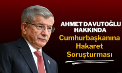 Ahmet Davutoğlu Hakkında Cumhurbaşkanına Hakaret Soruşturması
