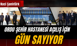 Naci Şanlıtürk: Ordu Şehir Hastanesi Açılış İçin Gün Sayıyor