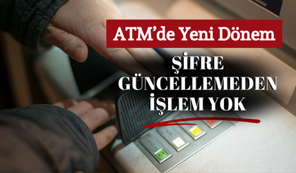 ATM’de Yeni Dönem: Şifre Güncellemeden İşlem Yok