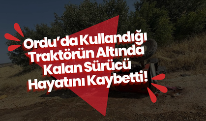 Ordu’da Kullandığı Traktörün Altında Kalan Sürücü Hayatını Kaybetti!