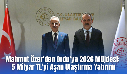 Mahmut Özer’den Ordu’ya 2026 Müjdesi: 5 Milyar TL’yi Aşan Ulaştırma Yatırımı