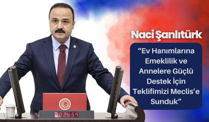 Naci Şanlıtürk: “Ev Hanımlarına Emeklilik ve Annelere Güçlü Destek İçin Teklifimizi Meclis’e Sundu”