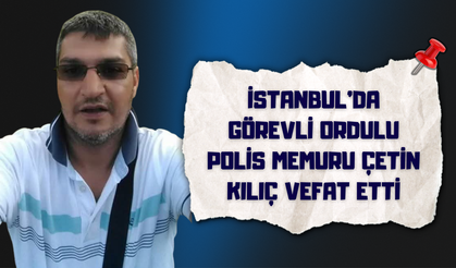 İstanbul’da Görevli Ordulu Polis Memuru Çetin Kılıç Vefat Etti