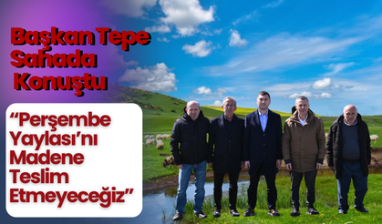 Başkan Tepe Sahada Konuştu: “Perşembe Yaylası’nı Madene Teslim Etmeyeceğiz”