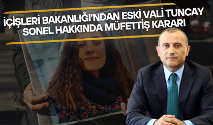 İçişleri Bakanlığı’ndan Eski Vali Tuncay Sonel Hakkında Müfettiş Kararı