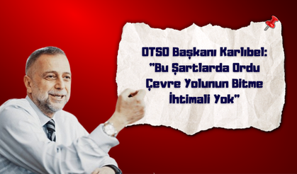 OTSO Başkanı Karlıbel: "Bu Şartlarda Ordu Çevre Yolunun Bitme İhtimali Yok"