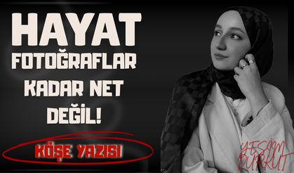 HAYAT, FOTOĞRAFLAR KADAR NET DEĞİL!