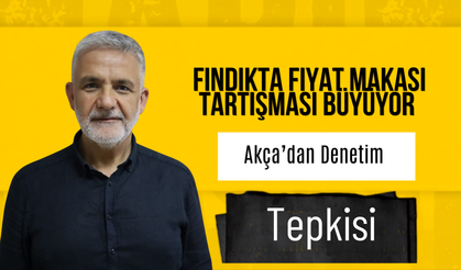 Fındıkta Fiyat Makası Tartışması Büyüyor: Akça’dan Denetim Tepkisi