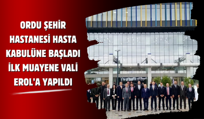 Ordu Şehir Hastanesi Hasta Kabulüne Başladı: İlk Muayene Vali Erol’a Yapıldı