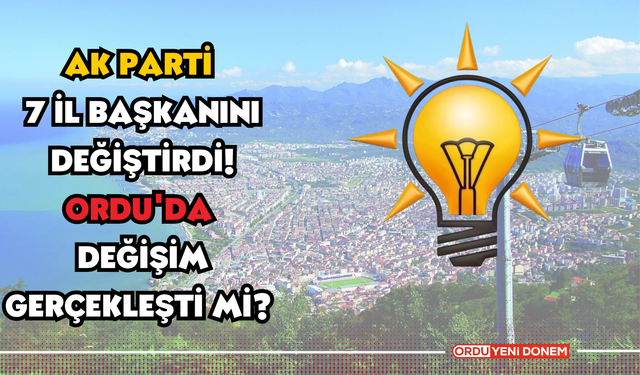 AK Parti 7 il başkanını değiştirdi! Ordu'da değişim gerçekleşti mi?