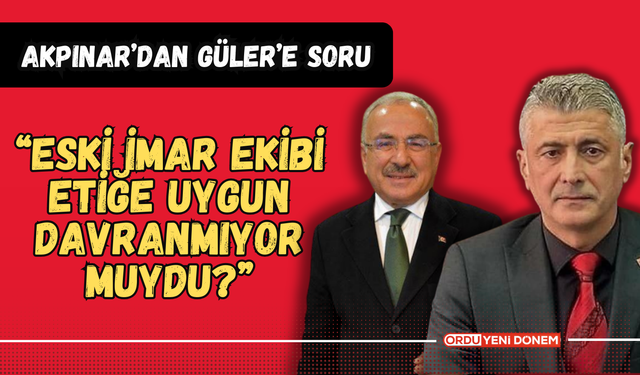 Akpınar’dan Güler’e Zor Soru: “Eski İmar Ekibi Etiğe Uygun Davranmıyor Muydu?”