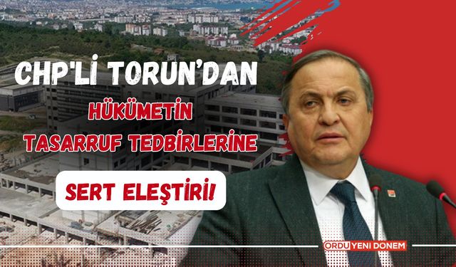 CHP'li Torun’dan Hükümetin Tasarruf Tedbirlerine Sert Eleştiriler