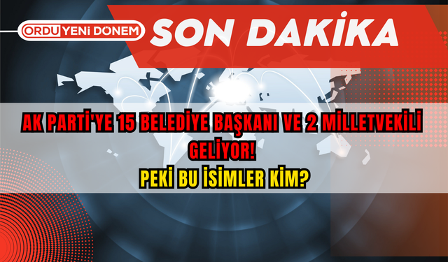 AK Parti'ye 15 Belediye Başkanı ve 2 Milletvekili Geliyor! Peki Bu İsimler Kim?