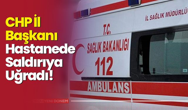 CHP İl Başkanı Hastanede Saldırıya Uğradı!