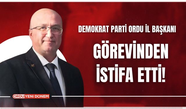 Demokrat Parti Ordu İl Başkanı Görevinden İstifa Etti!