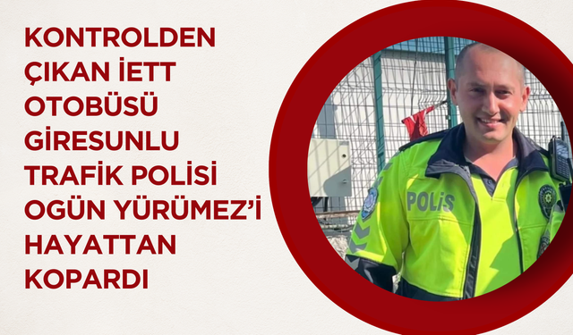 Kontrolden Çıkan İETT Otobüsü Giresunlu  Trafik Polisi  Ogün Yürümez’i Hayattan Kopardı