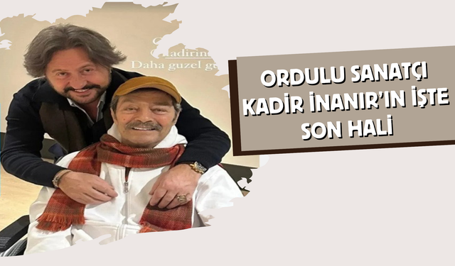 Ordulu Sanatçı Kadir İnanır’ın İşte Son Hali