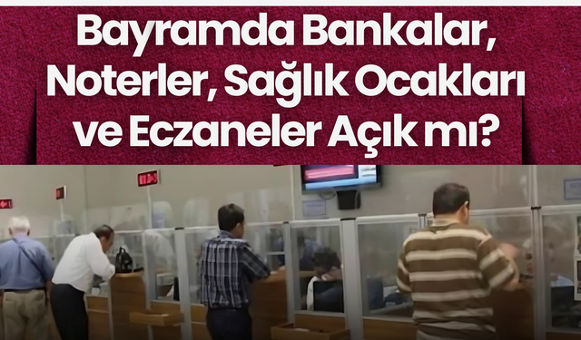 Bayramda Bankalar, Noterler, Sağlık Ocakları ve Eczaneler Açık mı?