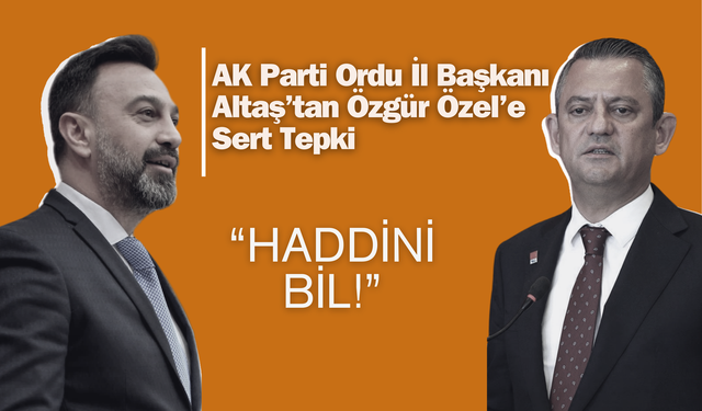 AK Parti Ordu İl Başkanı Altaş’tan Özgür Özel’e Sert Tepki: “Haddini Bil!”