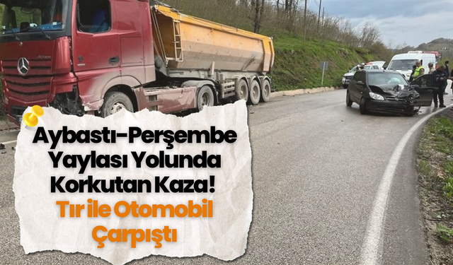 Aybastı-Perşembe Yaylası Yolunda Korkutan Kaza: Tır ile Otomobil Çarpıştı