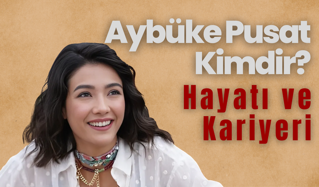 Aybüke Pusat Kimdir? Hayatı ve Kariyeri
