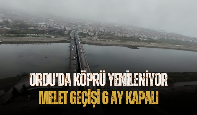 Ordu’da Köprü Yenileniyor: Melet Geçişi 6 Ay Kapalı