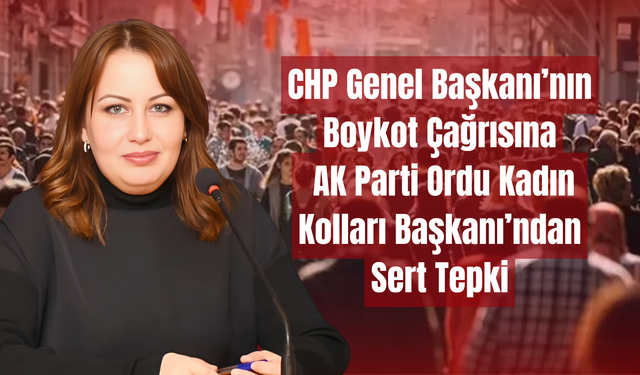 CHP Genel Başkanı’nın Boykot Çağrısına AK Parti Ordu Kadın Kolları Başkanı’ndan Sert Tepki