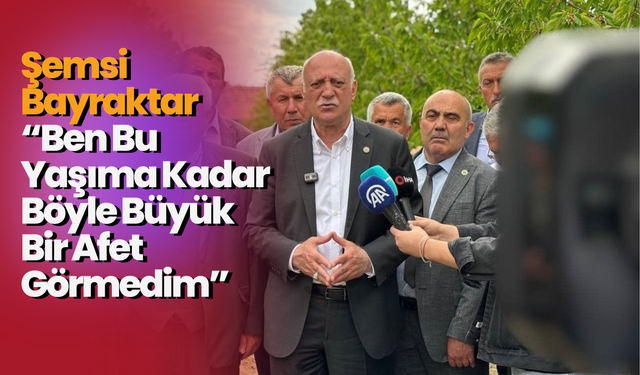 Şemsi Bayraktar: “Ben Bu Yaşıma Kadar Böyle Büyük Bir Afet Görmedim”