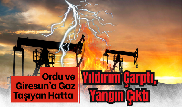 Ordu ve Giresun’a Gaz Taşıyan Hatta Yıldırım Çarptı, Yangın Çıktı