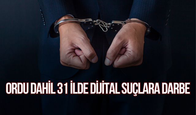 Ordu Dahil 31 İlde Dijital Suçlara Darbe: 190 Gözaltı, 15 Milyon TL’lik Varlığa El Konuldu