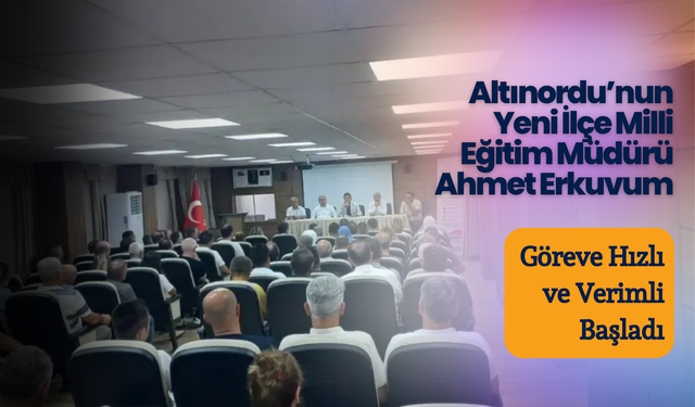 Altınordu’nun Yeni İlçe Milli Eğitim Müdürü Ahmet Erkuvum, Göreve Hızlı ve Verimli Başladı