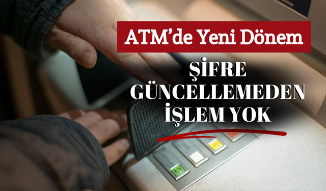 ATM’de Yeni Dönem: Şifre Güncellemeden İşlem Yok