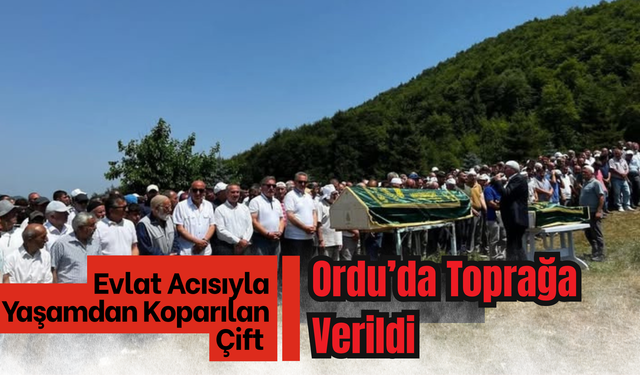 Evlat Acısıyla Yaşamdan Koparılan Çift Ordu’da Toprağa Verildi